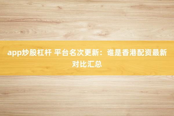 app炒股杠杆 平台名次更新：谁是香港配资最新对比汇总