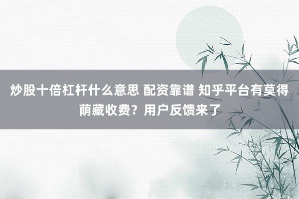 炒股十倍杠杆什么意思 配资靠谱 知乎平台有莫得荫藏收费？用户反馈来了