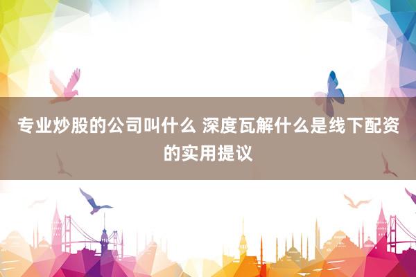 专业炒股的公司叫什么 深度瓦解什么是线下配资的实用提议