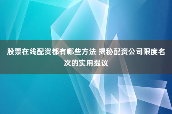 股票在线配资都有哪些方法 揭秘配资公司限度名次的实用提议