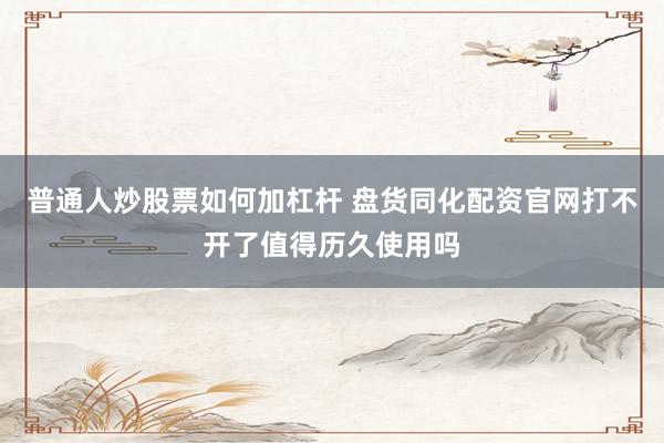 普通人炒股票如何加杠杆 盘货同化配资官网打不开了值得历久使用吗