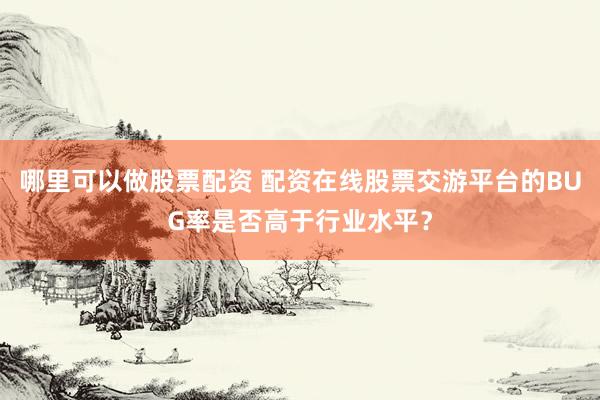 哪里可以做股票配资 配资在线股票交游平台的BUG率是否高于行业水平？