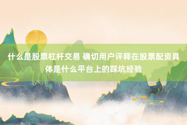 什么是股票杠杆交易 确切用户评释在股票配资具体是什么平台上的踩坑经验