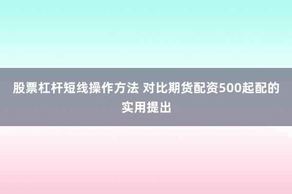 股票杠杆短线操作方法 对比期货配资500起配的实用提出