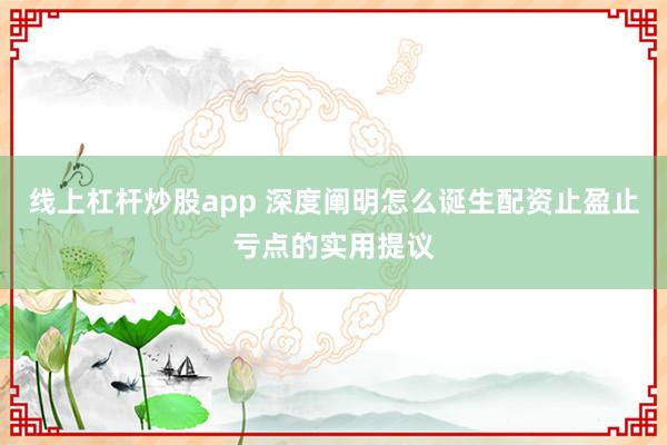 线上杠杆炒股app 深度阐明怎么诞生配资止盈止亏点的实用提议