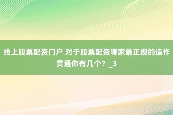 线上股票配资门户 对于股票配资哪家最正规的造作贯通你有几个？_3