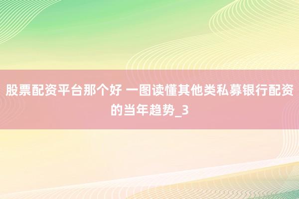 股票配资平台那个好 一图读懂其他类私募银行配资的当年趋势_3