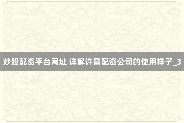 炒股配资平台网址 详解许昌配资公司的使用样子_3