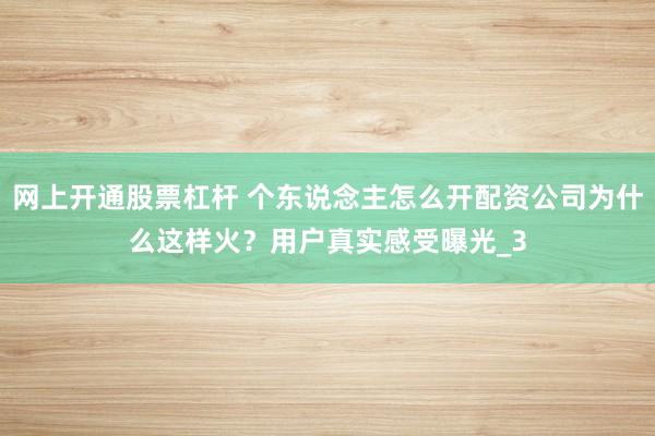 网上开通股票杠杆 个东说念主怎么开配资公司为什么这样火？用户真实感受曝光_3