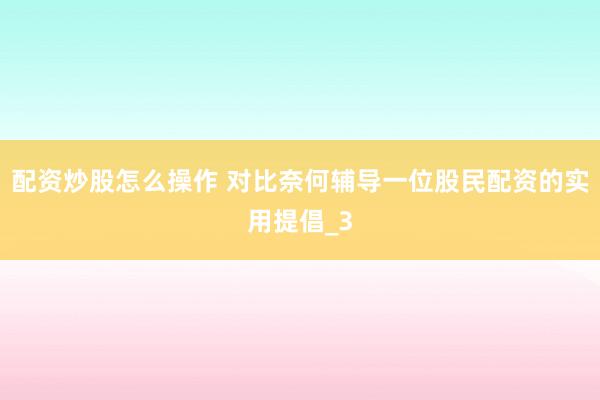 配资炒股怎么操作 对比奈何辅导一位股民配资的实用提倡_3