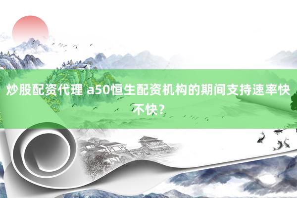炒股配资代理 a50恒生配资机构的期间支持速率快不快？