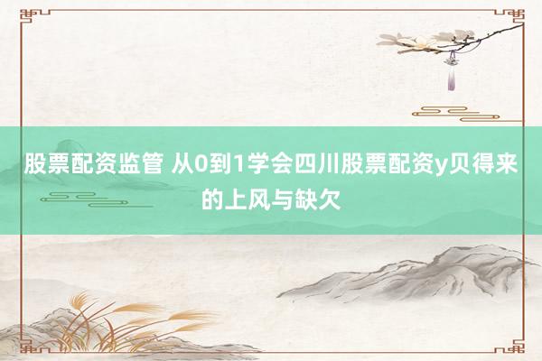 股票配资监管 从0到1学会四川股票配资y贝得来的上风与缺欠