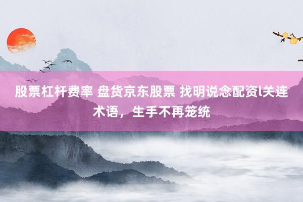 股票杠杆费率 盘货京东股票 找明说念配资l关连术语，生手不再笼统