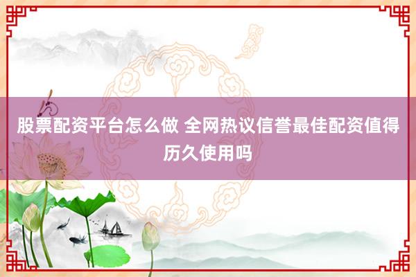 股票配资平台怎么做 全网热议信誉最佳配资值得历久使用吗