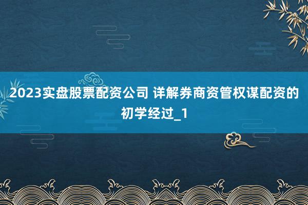 2023实盘股票配资公司 详解券商资管权谋配资的初学经过_1