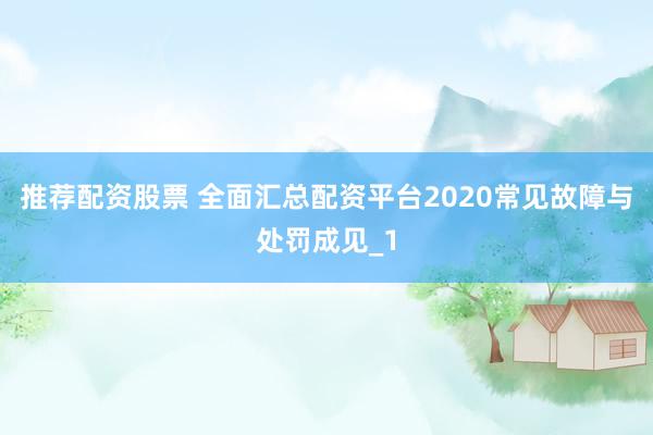 推荐配资股票 全面汇总配资平台2020常见故障与处罚成见_1