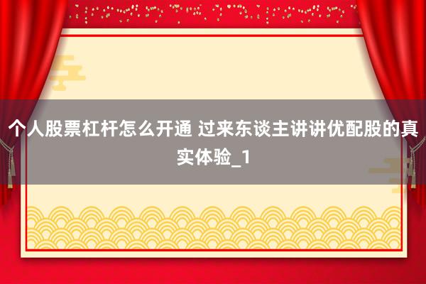 个人股票杠杆怎么开通 过来东谈主讲讲优配股的真实体验_1