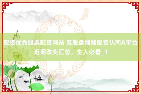 配资优秀股票配资网站 聚股盘翻翻配资认同A平台近期改变汇总，生人必看_1