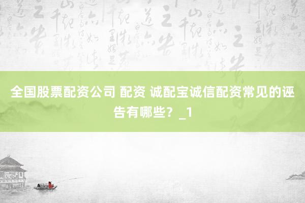 全国股票配资公司 配资 诚配宝诚信配资常见的诬告有哪些？_1