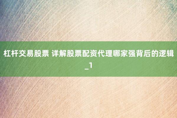 杠杆交易股票 详解股票配资代理哪家强背后的逻辑_1