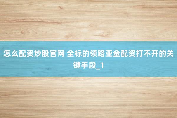 怎么配资炒股官网 全标的领路亚金配资打不开的关键手段_1