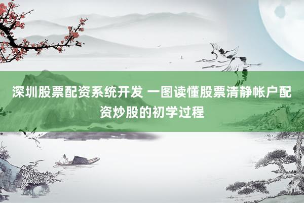 深圳股票配资系统开发 一图读懂股票清静帐户配资炒股的初学过程