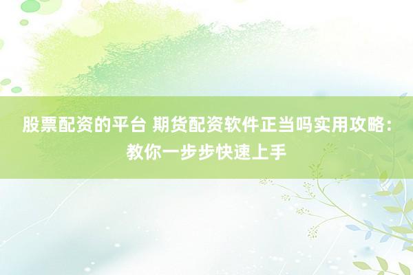 股票配资的平台 期货配资软件正当吗实用攻略：教你一步步快速上手