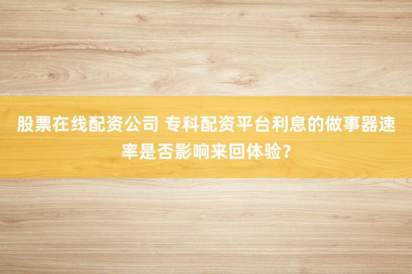股票在线配资公司 专科配资平台利息的做事器速率是否影响来回体验？