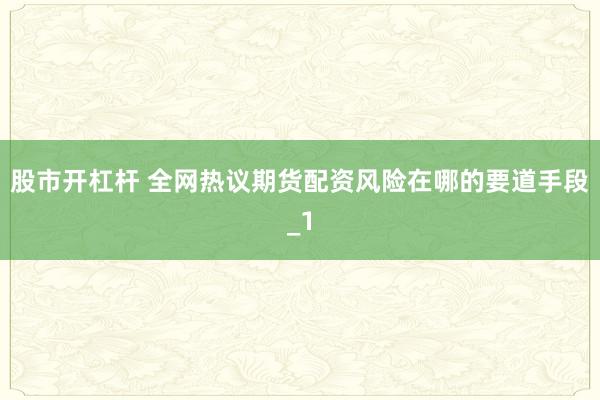 股市开杠杆 全网热议期货配资风险在哪的要道手段_1