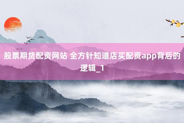 股票期货配资网站 全方针知道店买配资app背后的逻辑_1