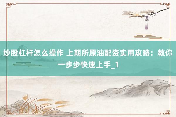 炒股杠杆怎么操作 上期所原油配资实用攻略：教你一步步快速上手_1