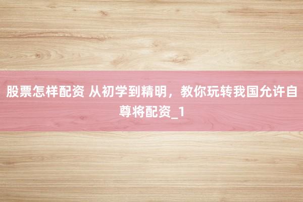 股票怎样配资 从初学到精明，教你玩转我国允许自尊将配资_1
