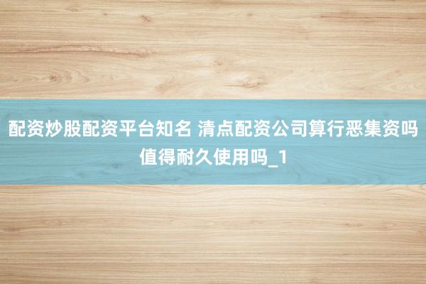 配资炒股配资平台知名 清点配资公司算行恶集资吗值得耐久使用吗_1