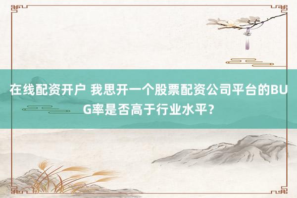 在线配资开户 我思开一个股票配资公司平台的BUG率是否高于行业水平？