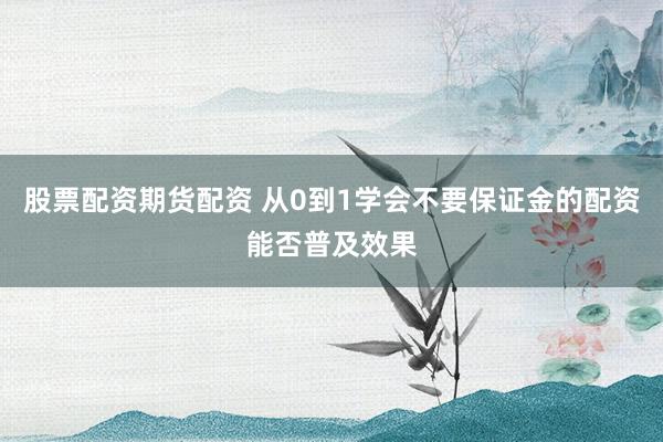 股票配资期货配资 从0到1学会不要保证金的配资能否普及效果