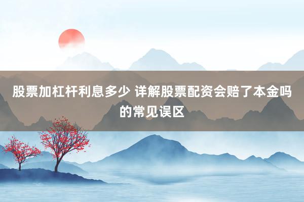 股票加杠杆利息多少 详解股票配资会赔了本金吗的常见误区