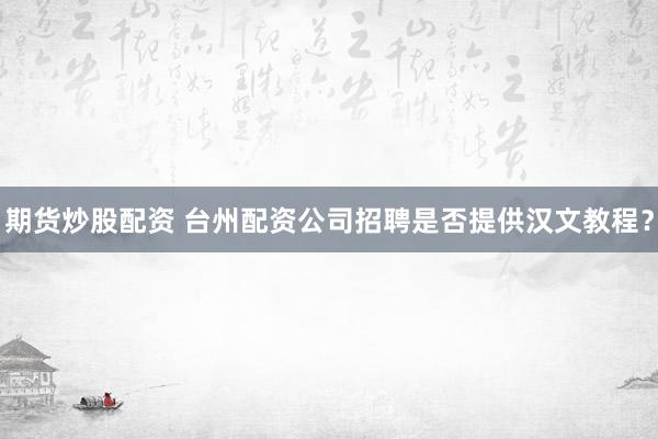 期货炒股配资 台州配资公司招聘是否提供汉文教程？