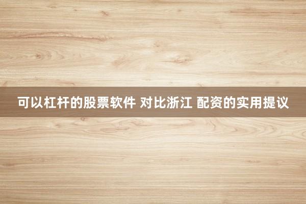 可以杠杆的股票软件 对比浙江 配资的实用提议