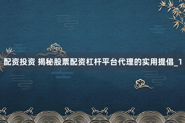 配资投资 揭秘股票配资杠杆平台代理的实用提倡_1