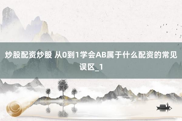 炒股配资炒股 从0到1学会AB属于什么配资的常见误区_1