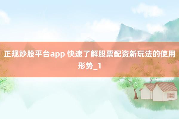 正规炒股平台app 快速了解股票配资新玩法的使用形势_1