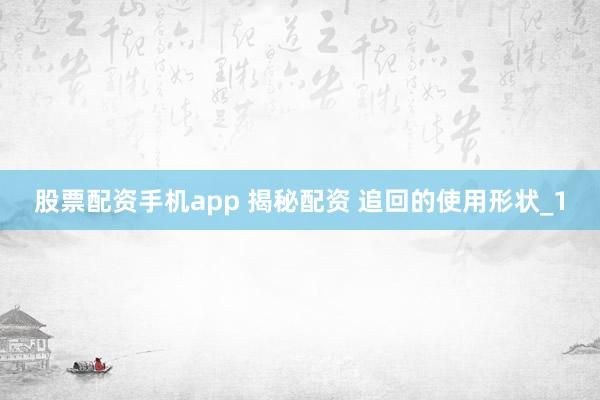 股票配资手机app 揭秘配资 追回的使用形状_1