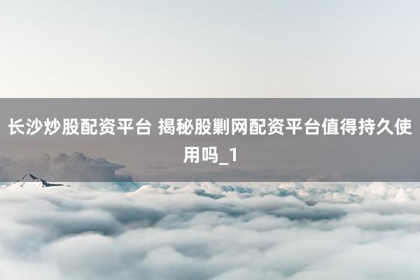 长沙炒股配资平台 揭秘股剿网配资平台值得持久使用吗_1