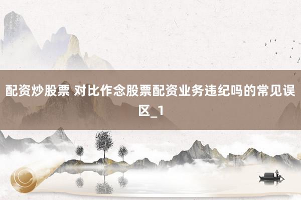 配资炒股票 对比作念股票配资业务违纪吗的常见误区_1