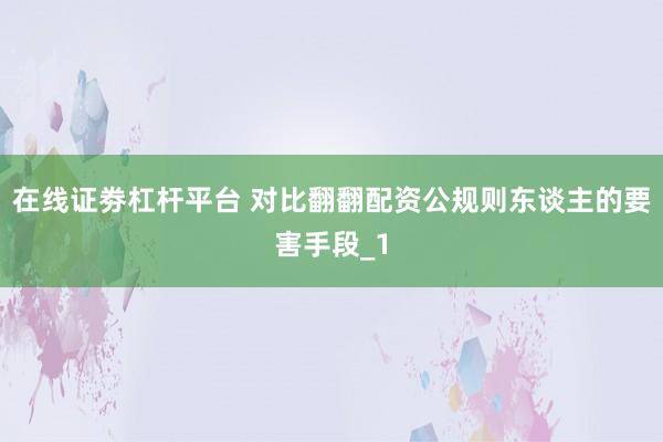 在线证劵杠杆平台 对比翻翻配资公规则东谈主的要害手段_1