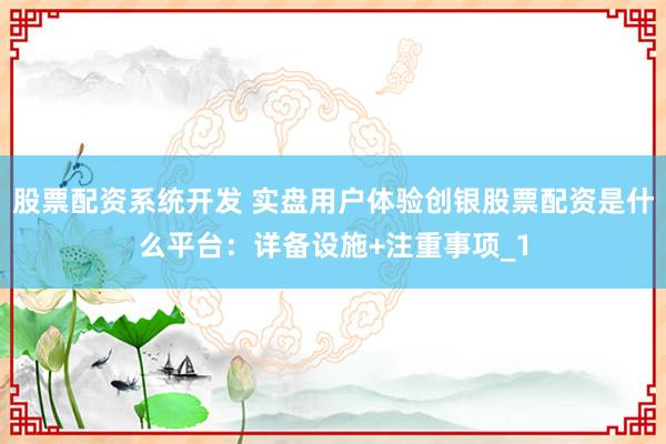 股票配资系统开发 实盘用户体验创银股票配资是什么平台：详备设施+注重事项_1