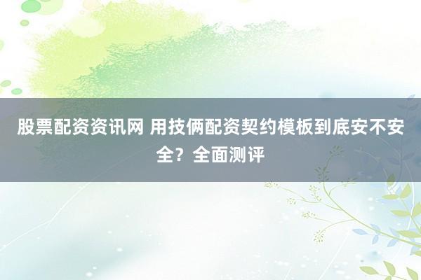 股票配资资讯网 用技俩配资契约模板到底安不安全？全面测评