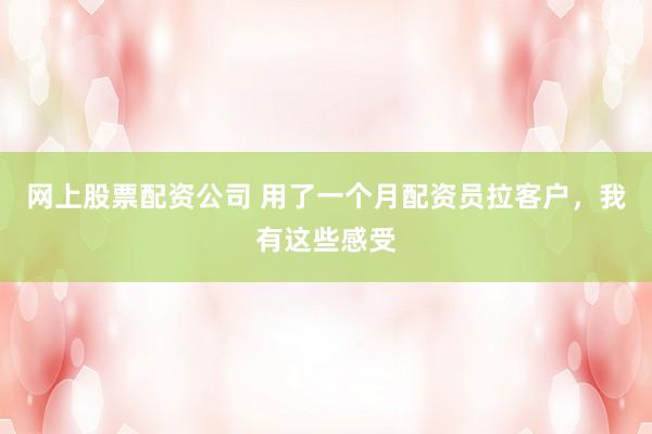 网上股票配资公司 用了一个月配资员拉客户，我有这些感受