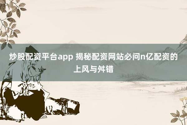炒股配资平台app 揭秘配资网站必问n亿配资的上风与舛错