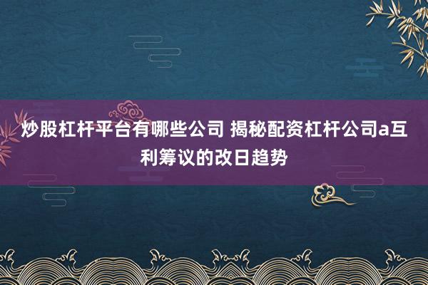 炒股杠杆平台有哪些公司 揭秘配资杠杆公司a互利筹议的改日趋势